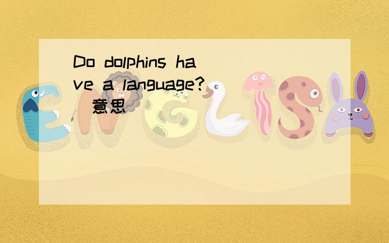 Do dolphins have a language?[意思