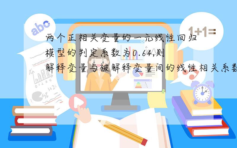 两个正相关变量的一元线性回归模型的判定系数为0.64,则解释变量与被解释变量间的线性相关系数为?