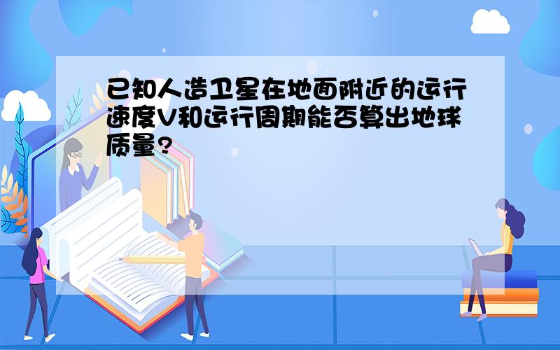 已知人造卫星在地面附近的运行速度V和运行周期能否算出地球质量?