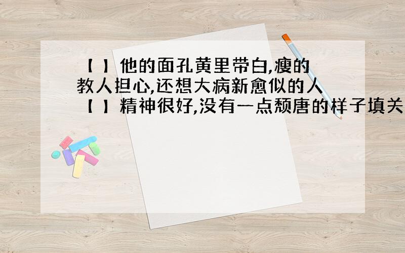 【 】他的面孔黄里带白,瘦的教人担心,还想大病新愈似的人【 】精神很好,没有一点颓唐的样子填关联词