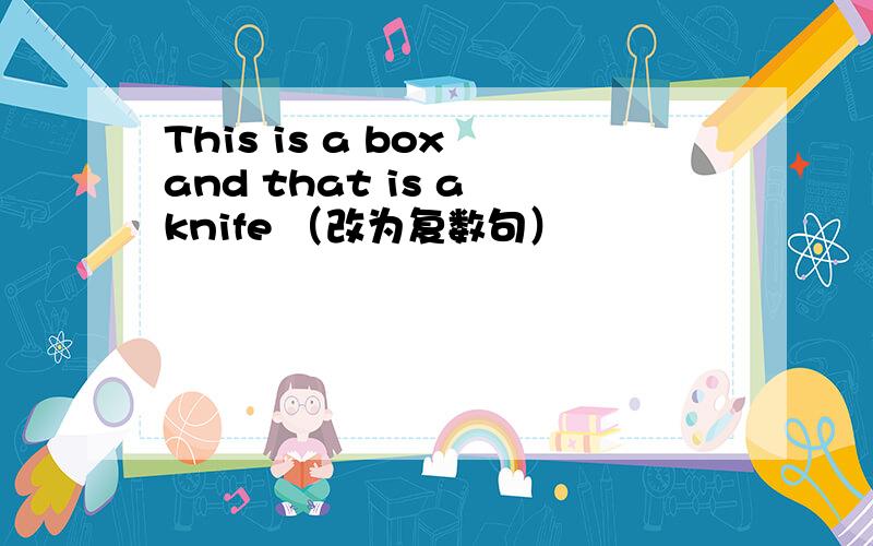 This is a box and that is a knife （改为复数句）