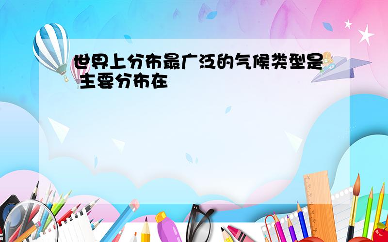 世界上分布最广泛的气候类型是 主要分布在