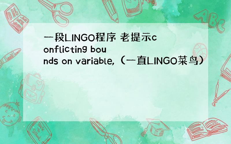 一段LINGO程序 老提示conflicting bounds on variable,（一直LINGO菜鸟）