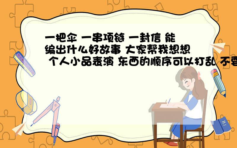 一把伞 一串项链 一封信 能编出什么好故事 大家帮我想想 个人小品表演 东西的顺序可以打乱 不要是 一个女人打着一把伞戴