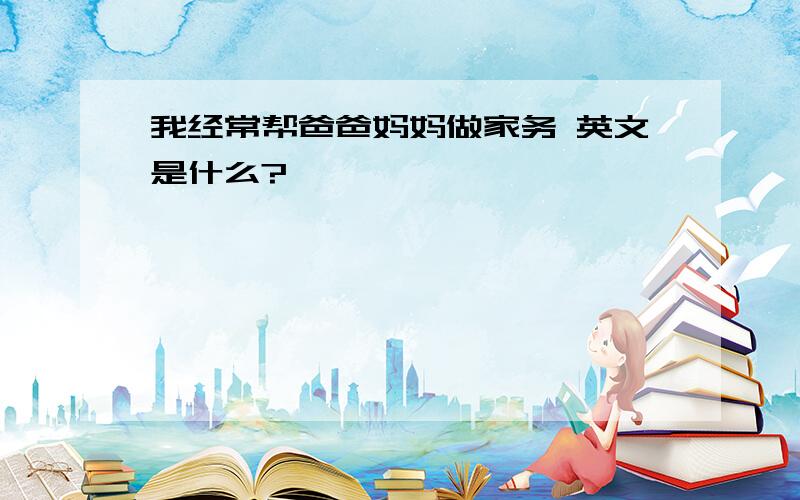 我经常帮爸爸妈妈做家务 英文是什么?