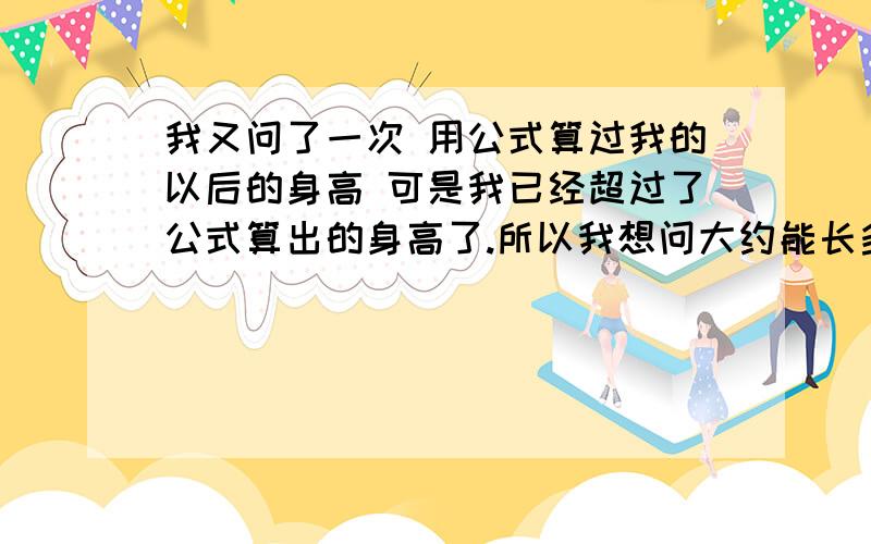 我又问了一次 用公式算过我的以后的身高 可是我已经超过了公式算出的身高了.所以我想问大约能长多高