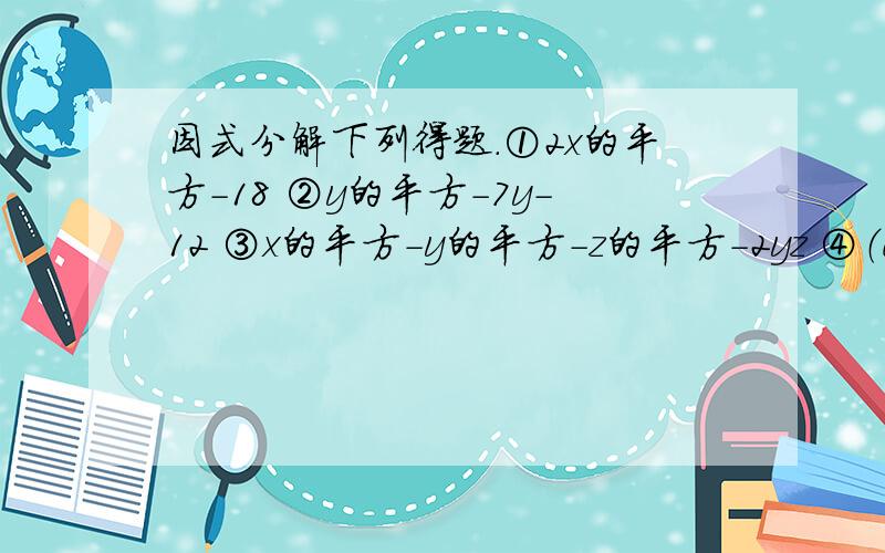 因式分解下列得题.①2x的平方-18 ②y的平方-7y-12 ③x的平方-y的平方-z的平方-2yz ④（a+9）的平方