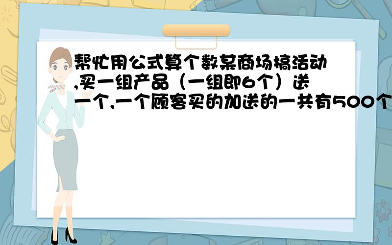 帮忙用公式算个数某商场搞活动,买一组产品（一组即6个）送一个,一个顾客买的加送的一共有500个.请问用什么公式算出该顾客