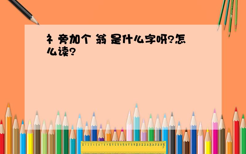 礻旁加个 翁 是什么字呀?怎么读?