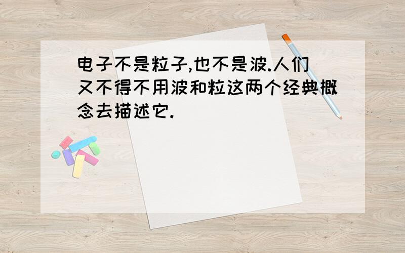 电子不是粒子,也不是波.人们又不得不用波和粒这两个经典概念去描述它.