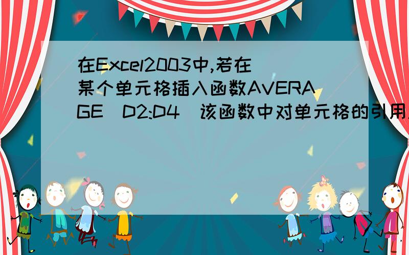 在Excel2003中,若在某个单元格插入函数AVERAGE(D2:D4)该函数中对单元格的引用属于?