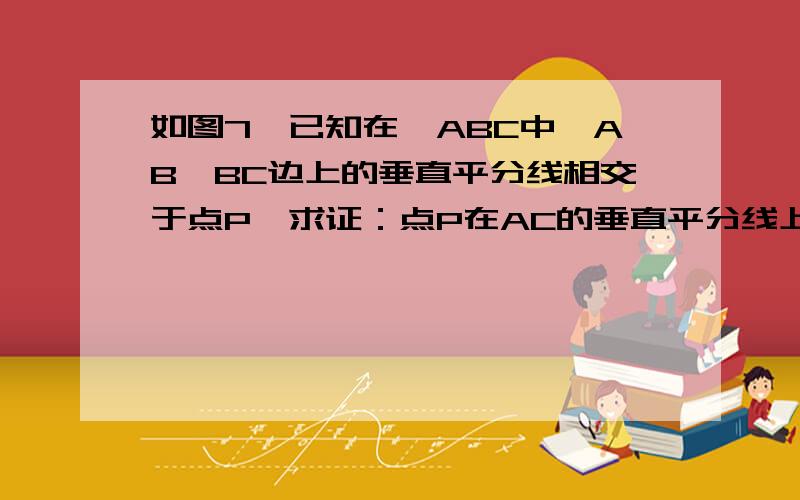 如图7,已知在△ABC中,AB、BC边上的垂直平分线相交于点P,求证：点P在AC的垂直平分线上.