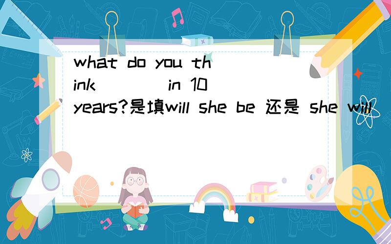 what do you think ___ in 10 years?是填will she be 还是 she will