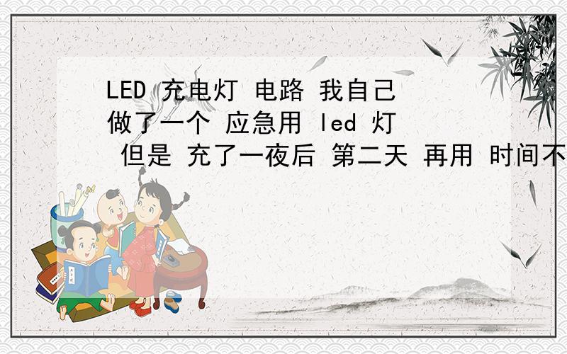 LED 充电灯 电路 我自己做了一个 应急用 led 灯 但是 充了一夜后 第二天 再用 时间不到1一个小时就没有电了