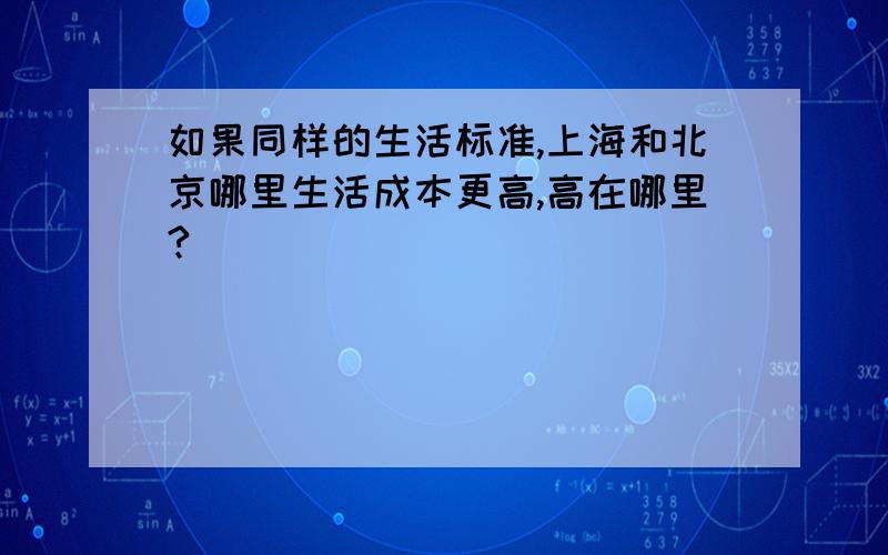 如果同样的生活标准,上海和北京哪里生活成本更高,高在哪里?