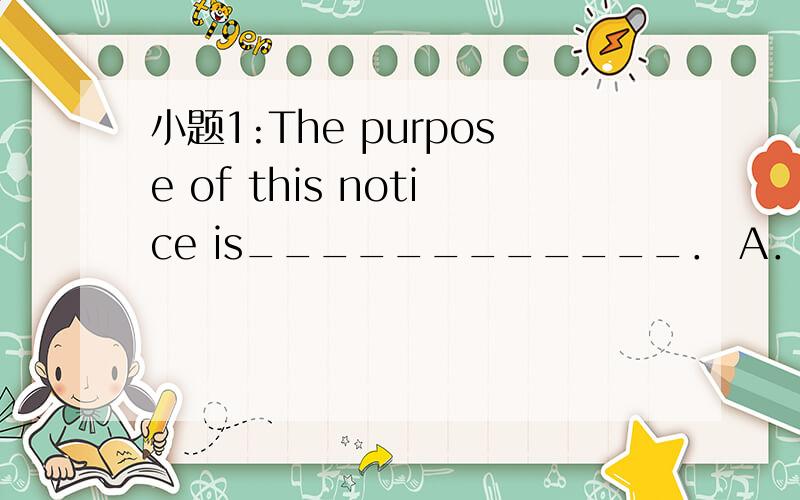 小题1:The purpose of this notice is____________． A．to ask peop