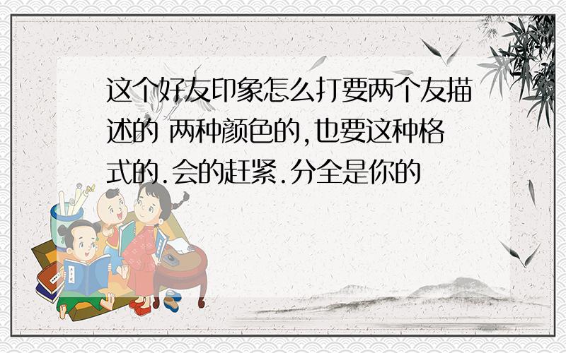 这个好友印象怎么打要两个友描述的 两种颜色的,也要这种格式的.会的赶紧.分全是你的