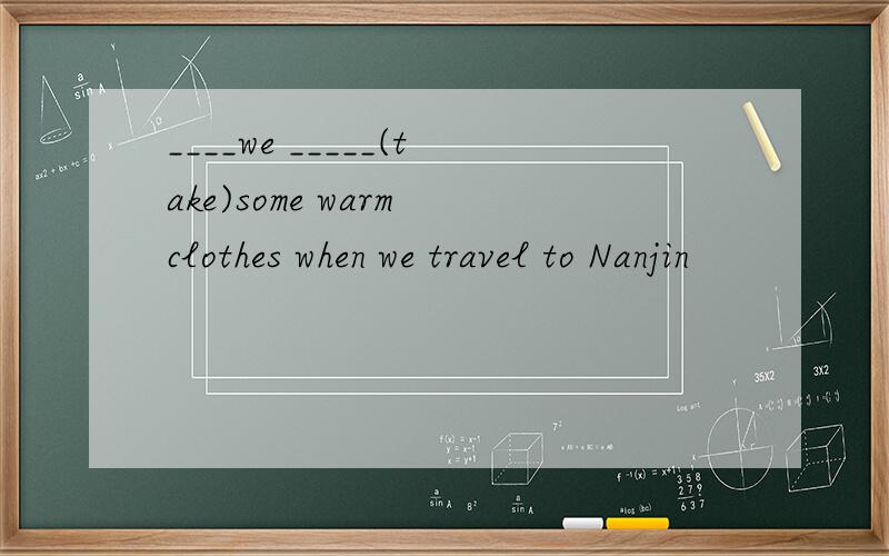 ____we _____(take)some warm clothes when we travel to Nanjin