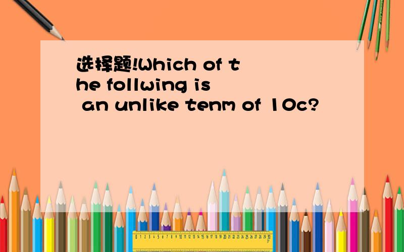 选择题!Which of the follwing is an unlike tenm of 10c?