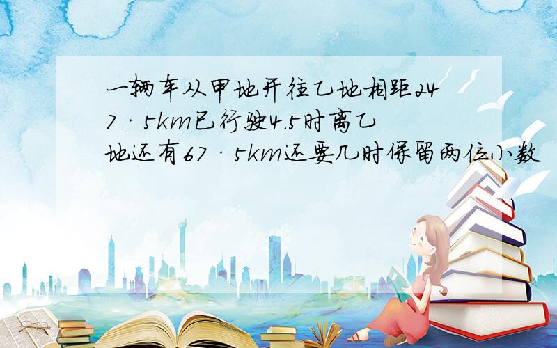 一辆车从甲地开往乙地相距247·5km已行驶4.5时离乙地还有67·5km还要几时保留两位小数