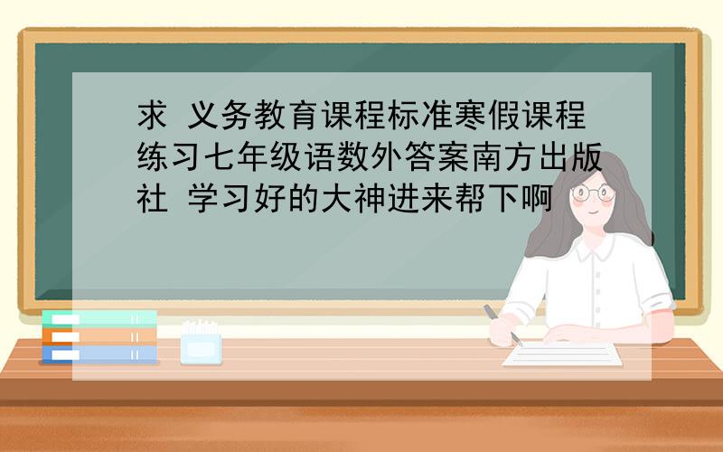 求 义务教育课程标准寒假课程练习七年级语数外答案南方出版社 学习好的大神进来帮下啊