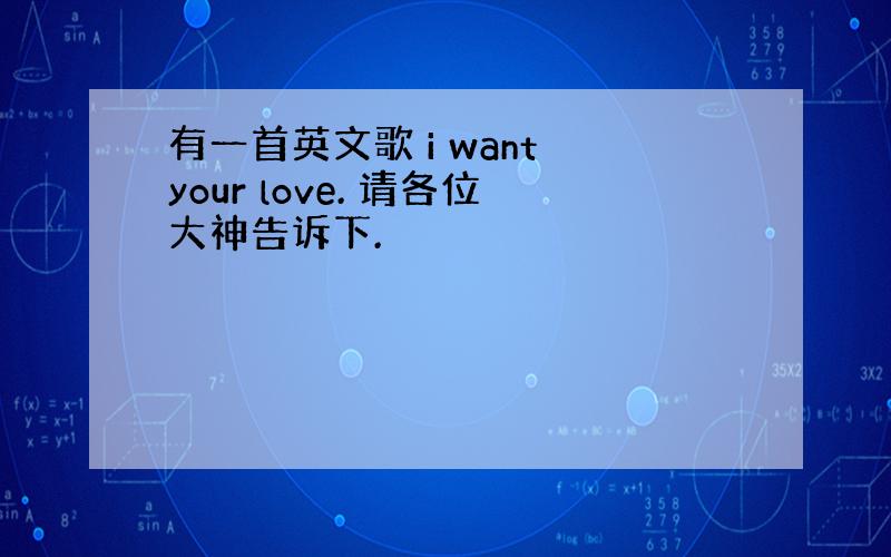 有一首英文歌 i want your love. 请各位大神告诉下.