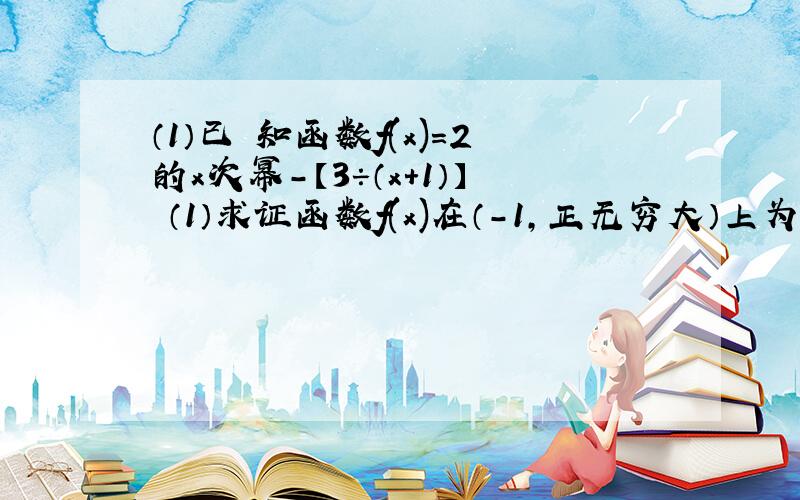 （1）已 知函数f(x)=2的x次幂－【3÷（x+1）】 （1）求证函数f(x)在（－1,正无穷大）上为增函数 （2）求