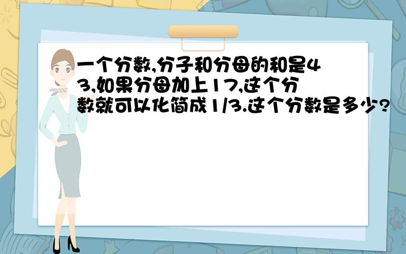 一个分数,分子和分母的和是43,如果分母加上17,这个分数就可以化简成1/3.这个分数是多少?