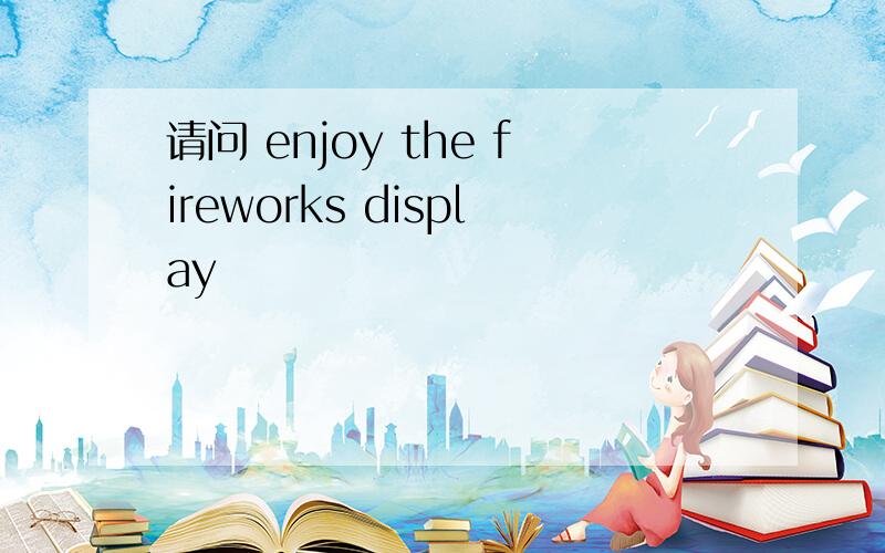 请问 enjoy the fireworks display