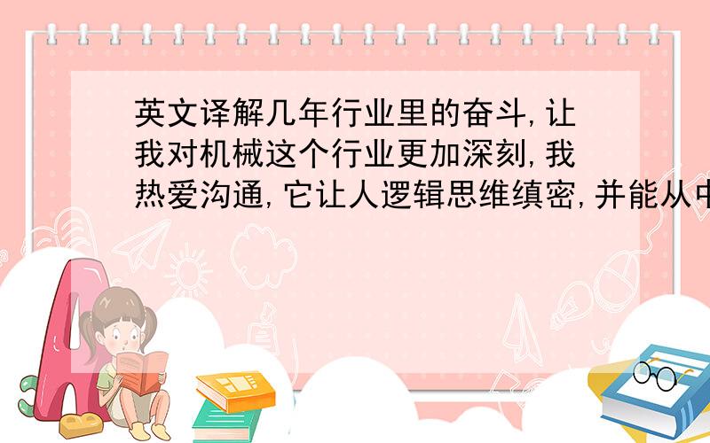 英文译解几年行业里的奋斗,让我对机械这个行业更加深刻,我热爱沟通,它让人逻辑思维缜密,并能从中获得乐趣.会使用CAD,P