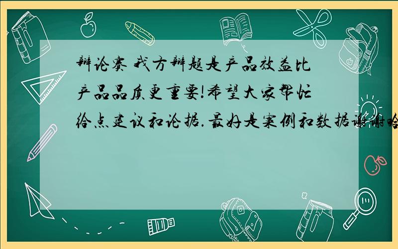 辩论赛 我方辩题是产品效益比产品品质更重要!希望大家帮忙给点建议和论据.最好是案例和数据谢谢哈