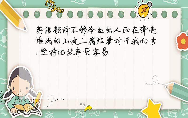 英语翻译不够冷血的人正在弹壳堆成的山坡上腐烂着对于我而言,坚持比放弃更容易