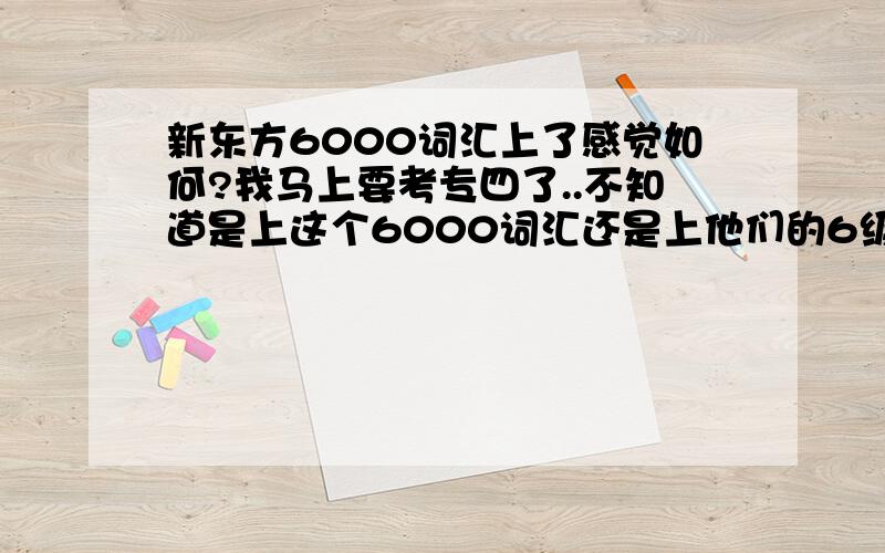 新东方6000词汇上了感觉如何?我马上要考专四了..不知道是上这个6000词汇还是上他们的6级强化..给点意见吧,呵呵