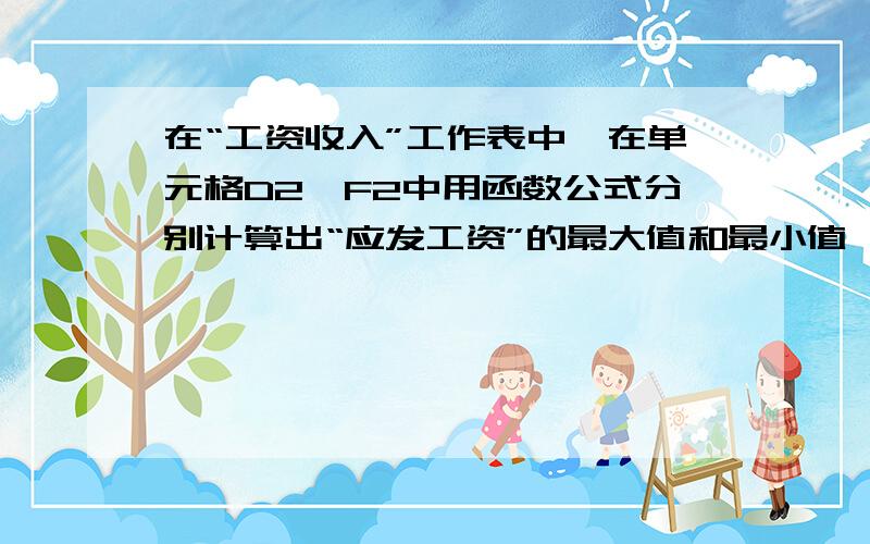 在“工资收入”工作表中,在单元格D2、F2中用函数公式分别计算出“应发工资”的最大值和最小值,在单元格D3、F3中使用v