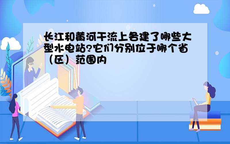 长江和黄河干流上各建了哪些大型水电站?它们分别位于哪个省（区）范围内