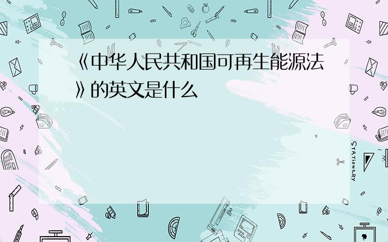 《中华人民共和国可再生能源法》的英文是什么