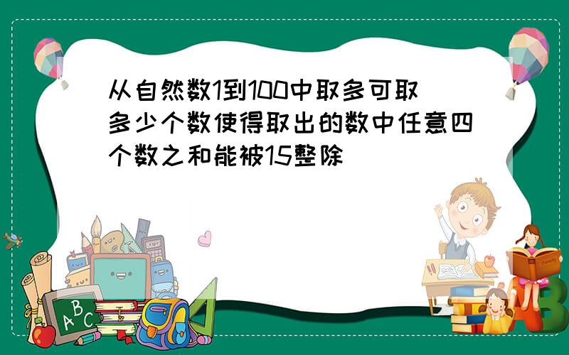 从自然数1到100中取多可取多少个数使得取出的数中任意四个数之和能被15整除