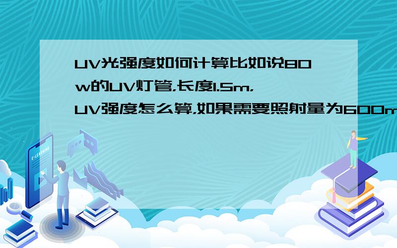 UV光强度如何计算比如说80w的UV灯管，长度1.5m，UV强度怎么算，如果需要照射量为600mj/cm2，需要照射多长