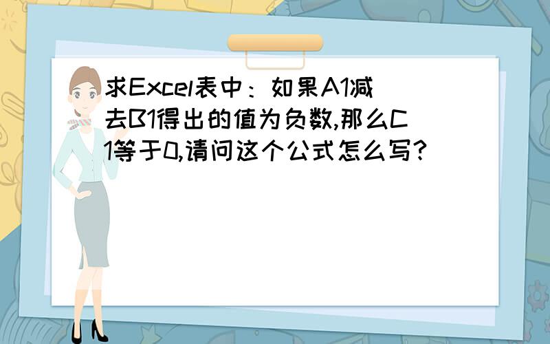 求Excel表中：如果A1减去B1得出的值为负数,那么C1等于0,请问这个公式怎么写?