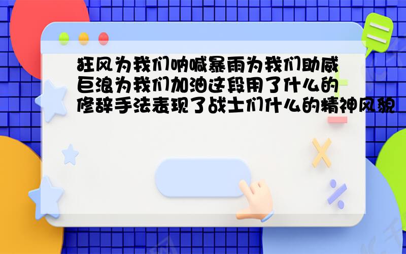 狂风为我们呐喊暴雨为我们助威巨浪为我们加油这段用了什么的修辞手法表现了战士们什么的精神风貌