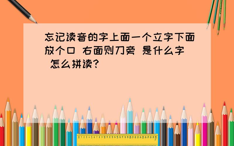 忘记读音的字上面一个立字下面放个口 右面则刀旁 是什么字 怎么拼读?