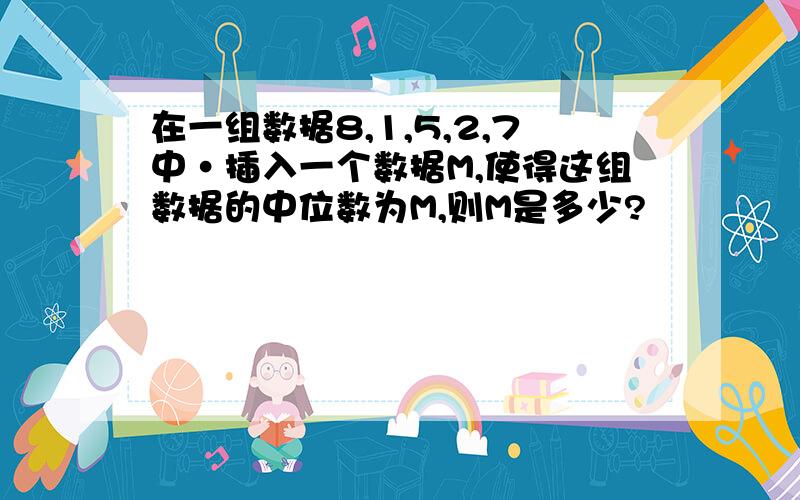 在一组数据8,1,5,2,7中·插入一个数据M,使得这组数据的中位数为M,则M是多少?