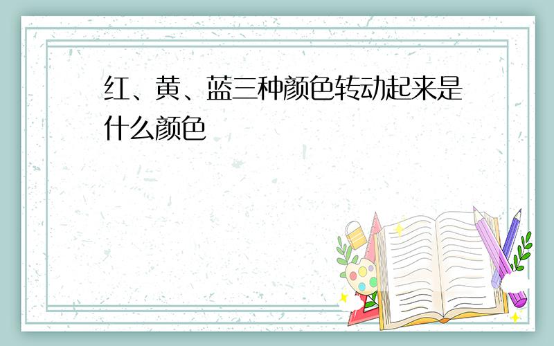 红、黄、蓝三种颜色转动起来是什么颜色