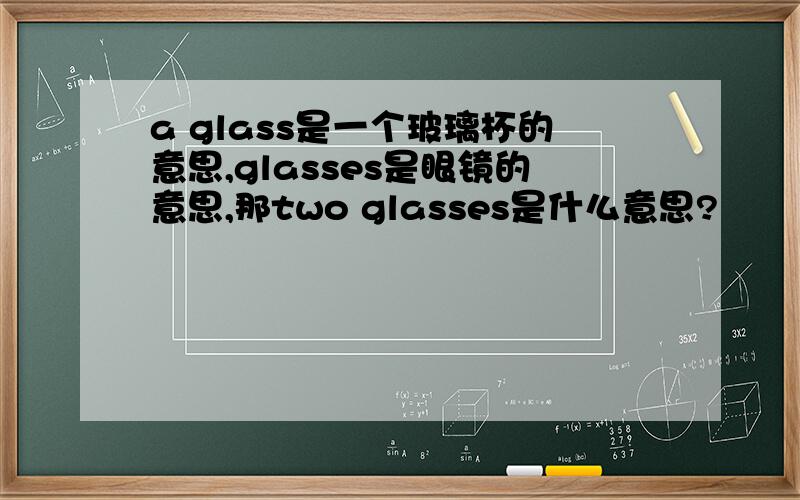 a glass是一个玻璃杯的意思,glasses是眼镜的意思,那two glasses是什么意思?