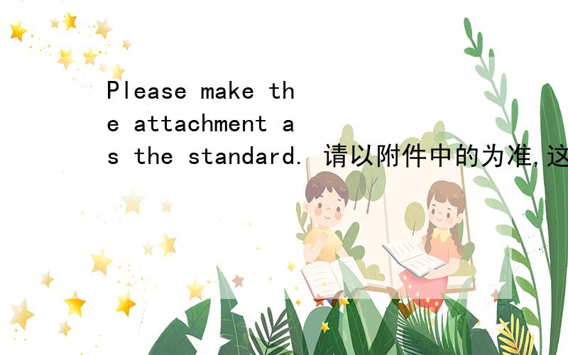 Please make the attachment as the standard. 请以附件中的为准,这样翻译对不对