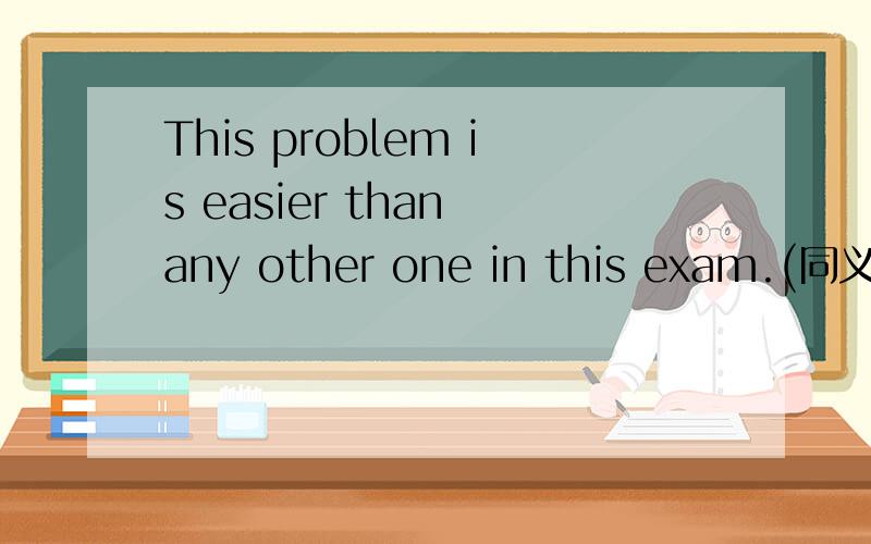 This problem is easier than any other one in this exam.(同义句转