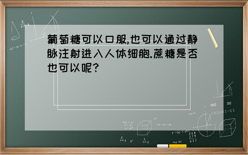 葡萄糖可以口服,也可以通过静脉注射进入人体细胞.蔗糖是否也可以呢?