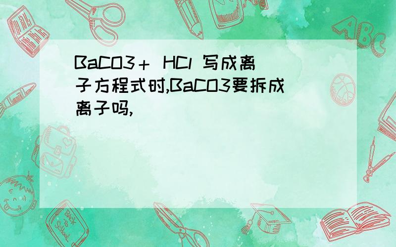 BaCO3＋ HCl 写成离子方程式时,BaCO3要拆成离子吗,