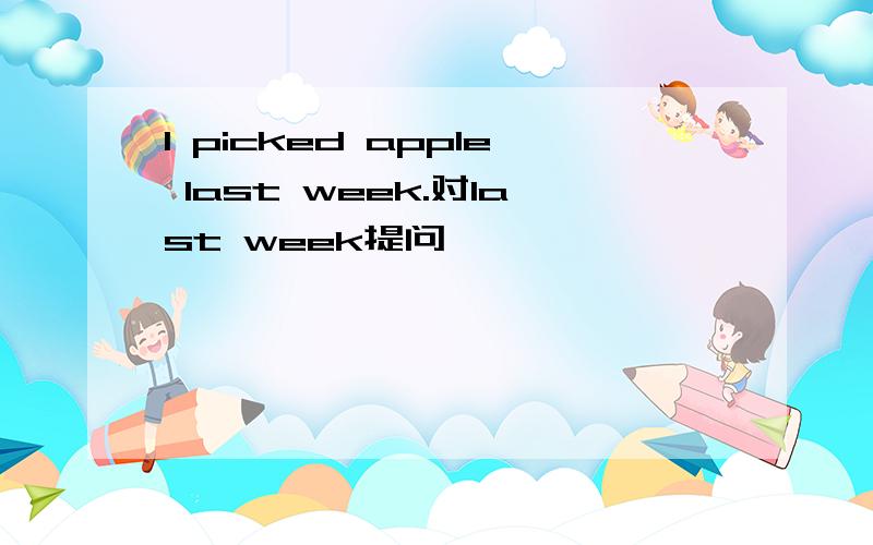 I picked apple last week.对last week提问