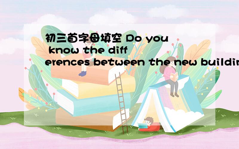 初三首字母填空 Do you know the differences between the new building